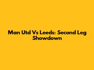 Man Utd Vs Leeds: Second Leg Showdown