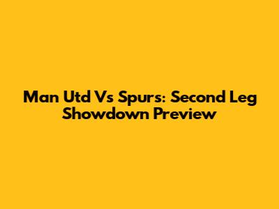 Man Utd Vs Spurs: Second Leg Showdown Preview