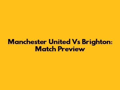Manchester United Vs Brighton: Match Preview