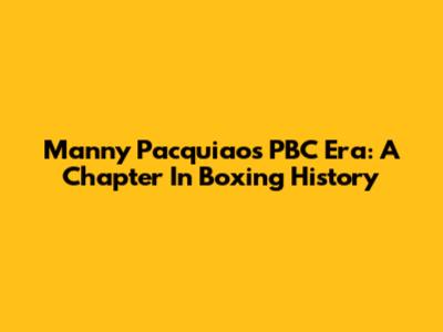 Manny Pacquiao's PBC Era: A Chapter In Boxing History
