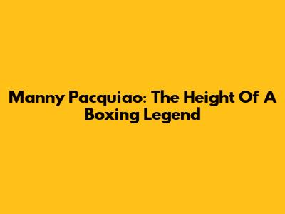 Manny Pacquiao: The Height Of A Boxing Legend