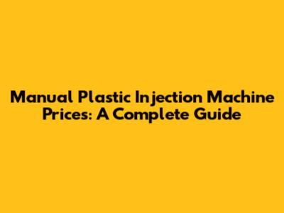 Manual Plastic Injection Machine Prices: A Complete Guide