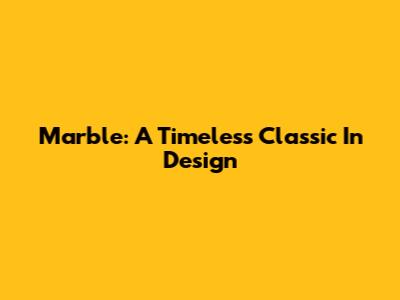 Marble: A Timeless Classic In Design
