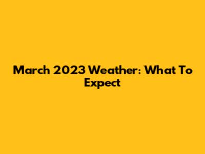 March 2023 Weather: What To Expect