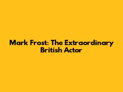 Mark Frost: The Extraordinary British Actor