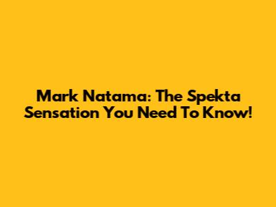 Mark Natama: The Spekta Sensation You Need To Know!