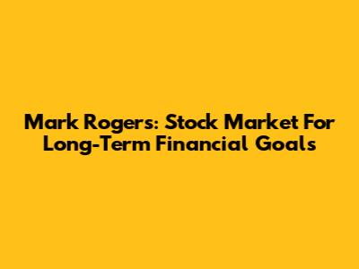 Mark Rogers: Stock Market For Long-Term Financial Goals