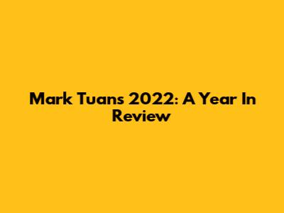 Mark Tuan's 2022: A Year In Review