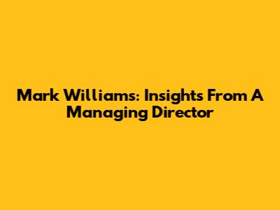 Mark Williams: Insights From A Managing Director