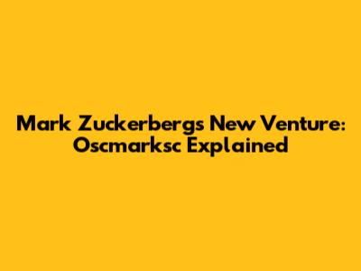 Mark Zuckerberg's New Venture: Oscmarksc Explained
