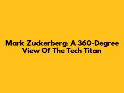 Mark Zuckerberg: A 360-Degree View Of The Tech Titan