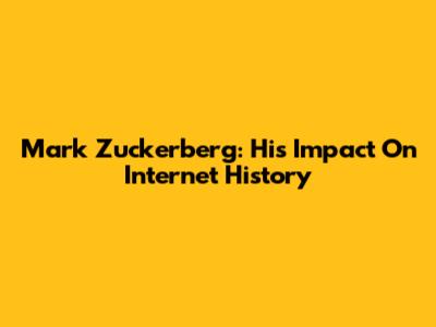 Mark Zuckerberg: His Impact On Internet History