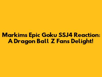 Markim's Epic Goku SSJ4 Reaction: A Dragon Ball Z Fan's Delight!