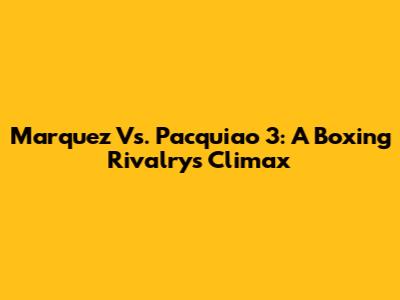 Marquez Vs. Pacquiao 3: A Boxing Rivalry's Climax