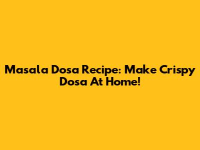 Masala Dosa Recipe: Make Crispy Dosa At Home!