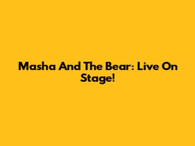 Masha And The Bear: Live On Stage!