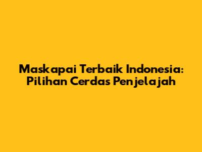 Maskapai Terbaik Indonesia: Pilihan Cerdas Penjelajah