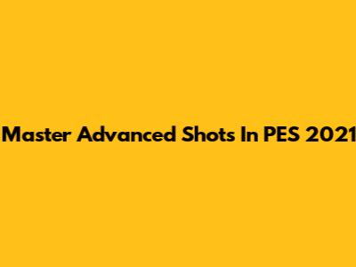 Master Advanced Shots In PES 2021
