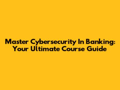 Master Cybersecurity In Banking: Your Ultimate Course Guide
