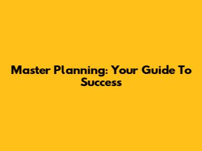 Master Planning: Your Guide To Success