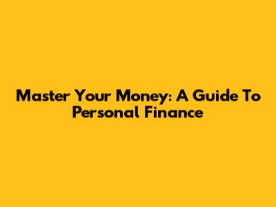 Master Your Money: A Guide To Personal Finance