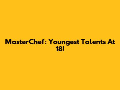MasterChef: Youngest Talents At 18!