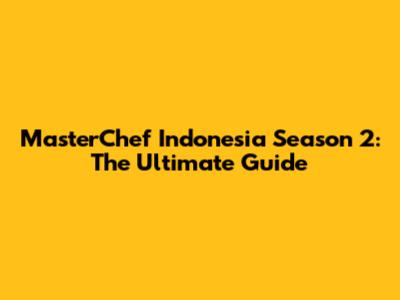 MasterChef Indonesia Season 2: The Ultimate Guide