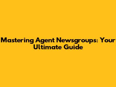 Mastering Agent Newsgroups: Your Ultimate Guide
