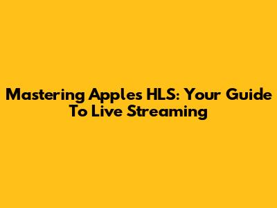 Mastering Apple's HLS: Your Guide To Live Streaming