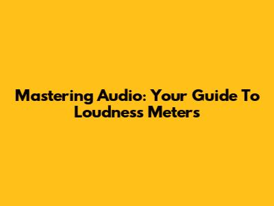Mastering Audio: Your Guide To Loudness Meters