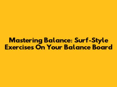 Mastering Balance: Surf-Style Exercises On Your Balance Board