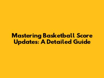 Mastering Basketball Score Updates: A Detailed Guide