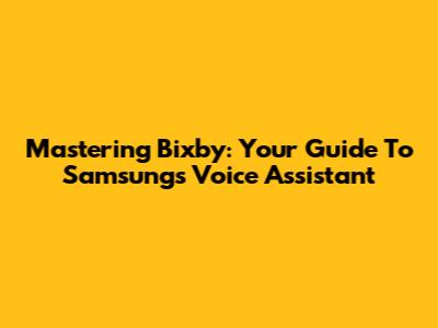 Mastering Bixby: Your Guide To Samsung's Voice Assistant