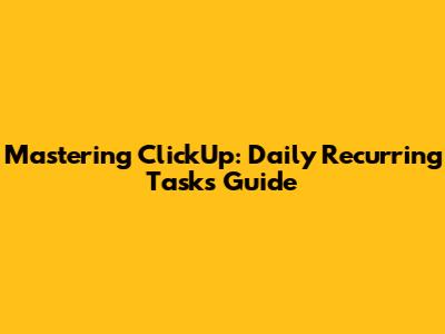 Mastering ClickUp: Daily Recurring Tasks Guide