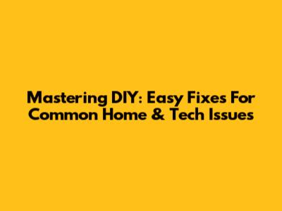 Mastering DIY: Easy Fixes For Common Home & Tech Issues