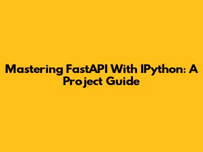 Mastering FastAPI With IPython: A Project Guide