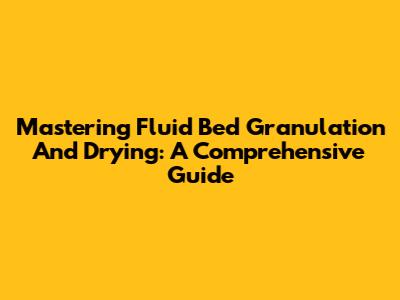 Mastering Fluid Bed Granulation And Drying: A Comprehensive Guide