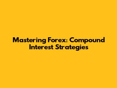 Mastering Forex: Compound Interest Strategies