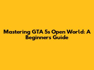 Mastering GTA 5's Open World: A Beginner's Guide