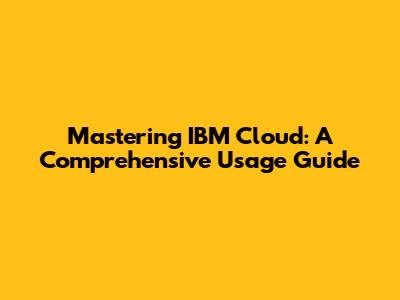 Mastering IBM Cloud: A Comprehensive Usage Guide