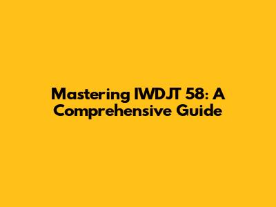 Mastering IWDJT 58: A Comprehensive Guide