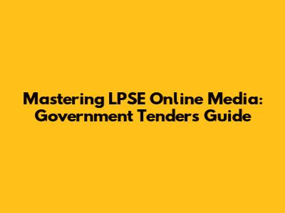 Mastering LPSE Online Media: Government Tenders Guide
