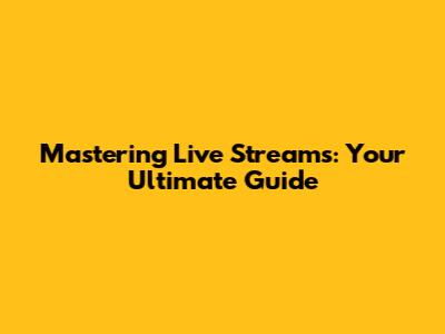 Mastering Live Streams: Your Ultimate Guide