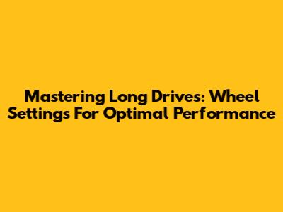 Mastering Long Drives: Wheel Settings For Optimal Performance