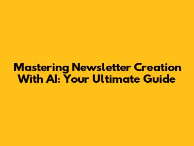 Mastering Newsletter Creation With AI: Your Ultimate Guide