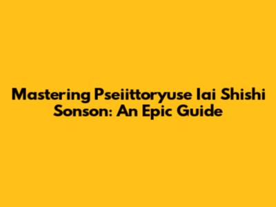Mastering Pseiittoryuse Iai Shishi Sonson: An Epic Guide