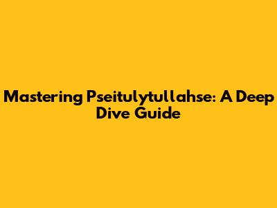 Mastering Pseitulytullahse: A Deep Dive Guide