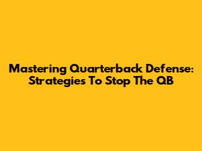Mastering Quarterback Defense: Strategies To Stop The QB