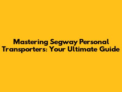 Mastering Segway Personal Transporters: Your Ultimate Guide