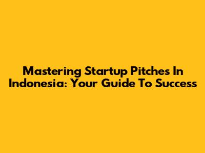 Mastering Startup Pitches In Indonesia: Your Guide To Success